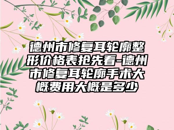 德州市修复耳轮廓整形价格表抢先看-德州市修复耳轮廓手术大概费用大概是多少