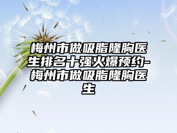 梅州市做吸脂隆胸医生排名十强火爆预约-梅州市做吸脂隆胸医生