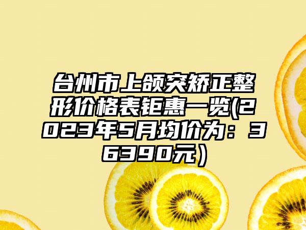 台州市上颌突矫正整形价格表钜惠一览(2023年5月均价为：36390元）
