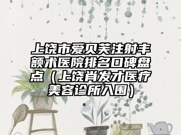 上饶市爱贝芙注射丰额术医院排名口碑盘点（上饶肖发才医疗美容诊所入围）