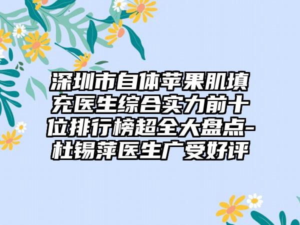 深圳市自体苹果肌填充医生综合实力前十位排行榜超全大盘点-杜锡萍医生广受好评