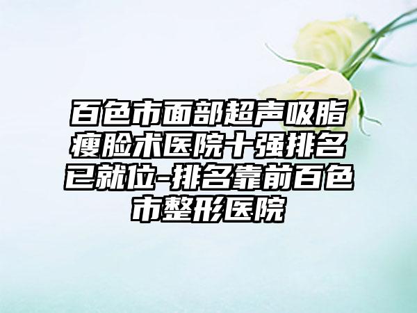 百色市面部超声吸脂瘦脸术医院十强排名已就位-排名靠前百色市整形医院