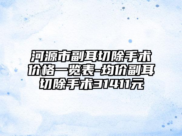 河源市副耳切除手术价格一览表-均价副耳切除手术31411元