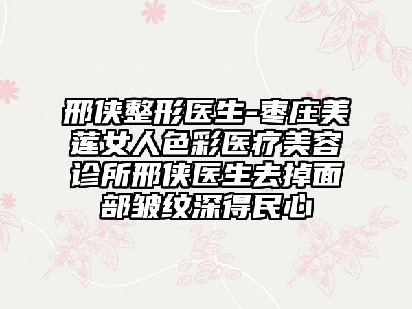 邢侠整形医生-枣庄美莲女人色彩医疗美容诊所邢侠医生去掉面部皱纹深得民心