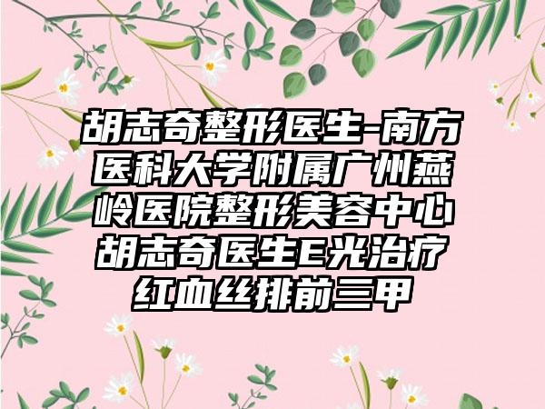 胡志奇整形医生-南方医科大学附属广州燕岭医院整形美容中心胡志奇医生E光治疗红血丝排前三甲