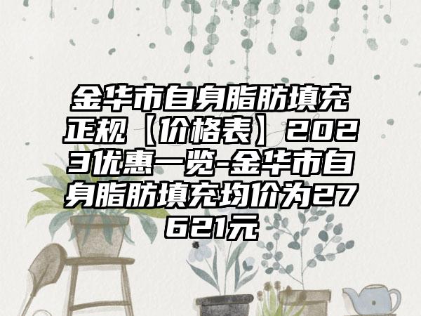 金华市自身脂肪填充正规【价格表】2023优惠一览-金华市自身脂肪填充均价为27621元