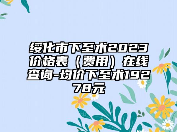 绥化市下至术2023价格表（费用）在线查询-均价下至术19278元