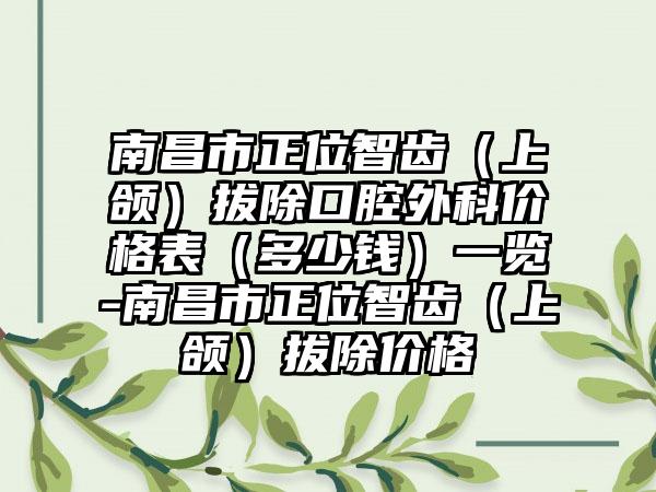 南昌市正位智齿（上颌）拔除口腔外科价格表（多少钱）一览-南昌市正位智齿（上颌）拔除价格