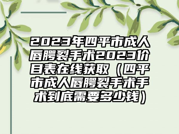 2023年四平市成人唇腭裂手术2023价目表在线获取（四平市成人唇腭裂手术手术到底需要多少钱）