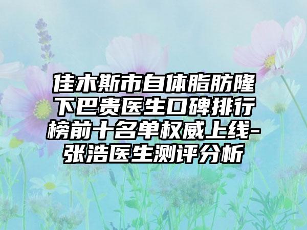 佳木斯市自体脂肪隆下巴贵医生口碑排行榜前十名单权威上线-张浩医生测评分析