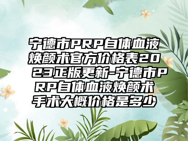 宁德市PRP自体血液焕颜术官方价格表2023正版更新-宁德市PRP自体血液焕颜术手术大概价格是多少