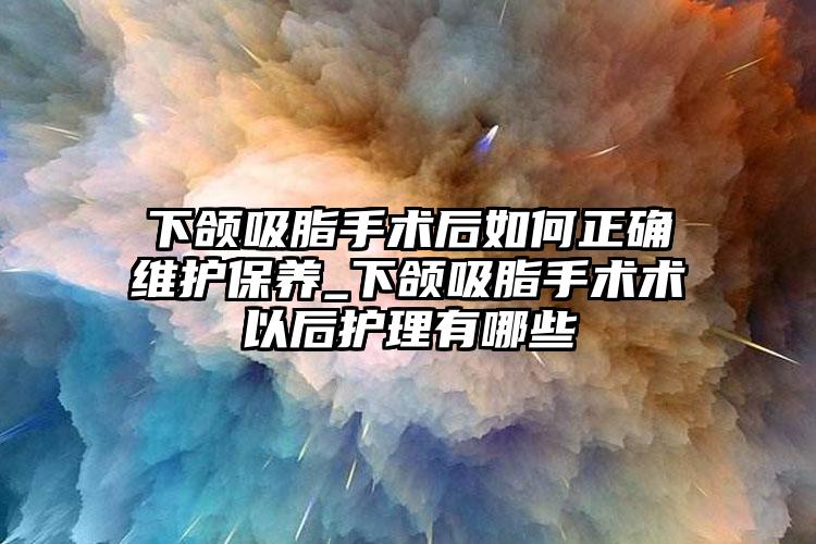 下颌吸脂手术后如何正确维护保养_下颌吸脂手术术以后护理有哪些