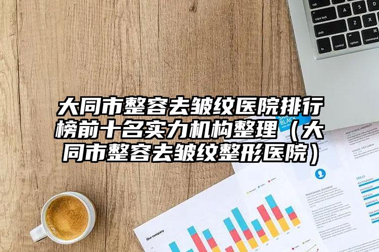 大同市整容去皱纹医院排行榜前十名实力机构整理（大同市整容去皱纹整形医院）