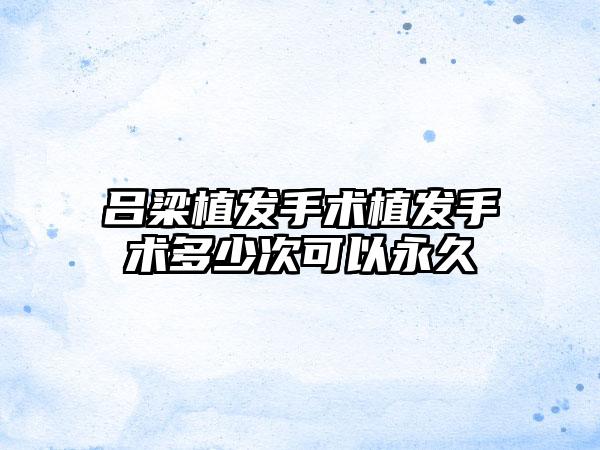 吕梁植发手术植发手术多少次可以永久