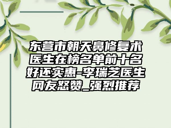东营市朝天鼻修复术医生在榜名单前十名好还实惠-李瑞芝医生网友怒赞_强烈推荐
