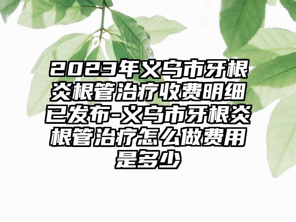 2023年义乌市牙根炎根管治疗收费明细已发布-义乌市牙根炎根管治疗怎么做费用是多少