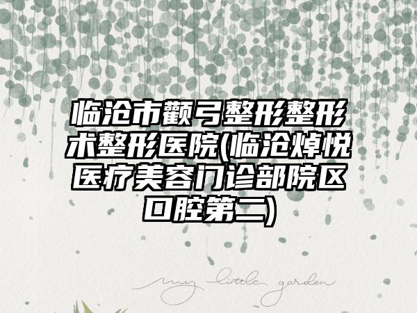 临沧市颧弓整形整形术整形医院(临沧焯悦医疗美容门诊部院区口腔第二)