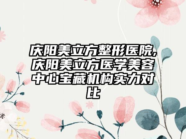 庆阳美立方整形医院,庆阳美立方医学美容中心宝藏机构实力对比