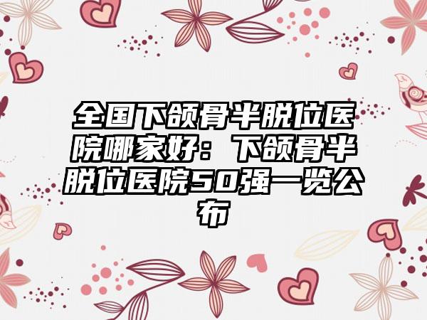 全国下颌骨半脱位医院哪家好：下颌骨半脱位医院50强一览公布