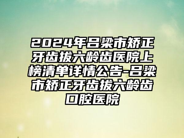 2024年吕梁市矫正牙齿拔六龄齿医院上榜清单详情公告-吕梁市矫正牙齿拔六龄齿口腔医院