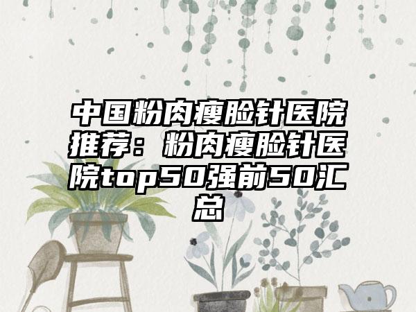 中国粉肉瘦脸针医院推荐：粉肉瘦脸针医院top50强前50汇总