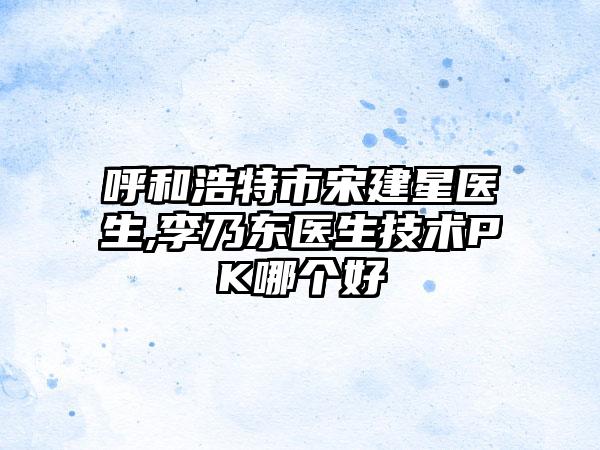 呼和浩特市宋建星医生,李乃东医生技术PK哪个好