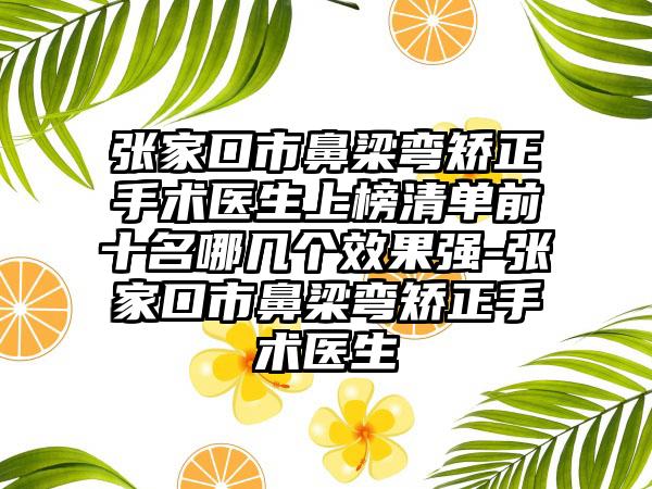 张家口市鼻梁弯矫正手术医生上榜清单前十名哪几个效果强-张家口市鼻梁弯矫正手术医生