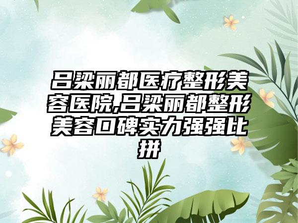 吕梁丽都医疗整形美容医院,吕梁丽都整形美容口碑实力强强比拼