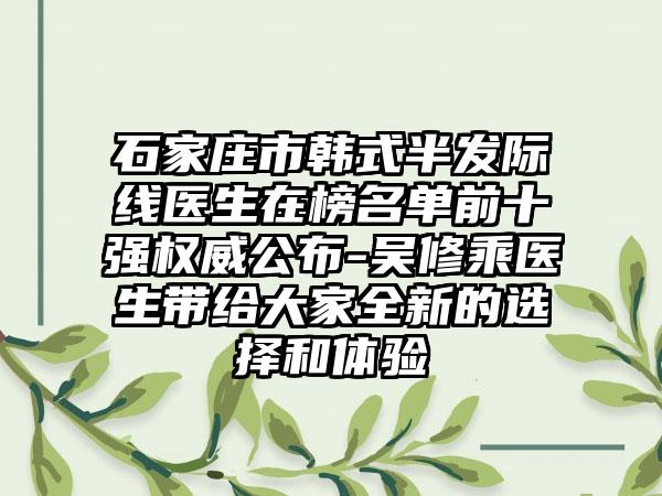 石家庄市韩式半发际线医生在榜名单前十强权威公布-吴修乘医生带给大家全新的选择和体验