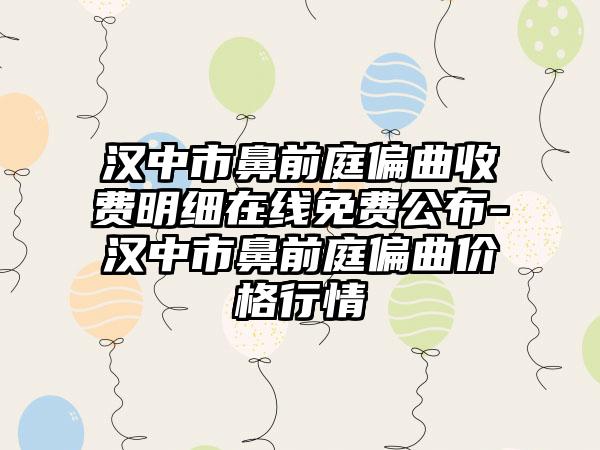 汉中市鼻前庭偏曲收费明细在线免费公布-汉中市鼻前庭偏曲价格行情