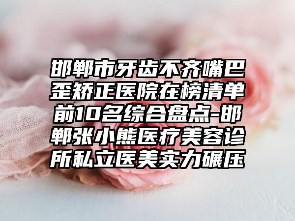 邯郸市牙齿不齐嘴巴歪矫正医院在榜清单前10名综合盘点-邯郸张小熊医疗美容诊所私立医美实力碾压