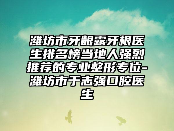 潍坊市牙龈露牙根医生排名榜当地人强烈推荐的专业整形专位-潍坊市于志强口腔医生