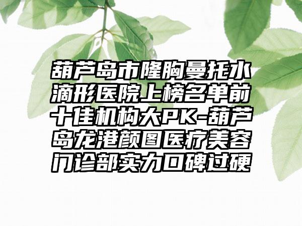 葫芦岛市隆胸曼托水滴形医院上榜名单前十佳机构大PK-葫芦岛龙港颜图医疗美容门诊部实力口碑过硬