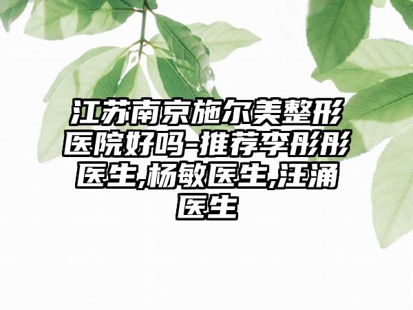 江苏南京施尔美整形医院好吗-推荐李彤彤医生,杨敏医生,汪涌医生
