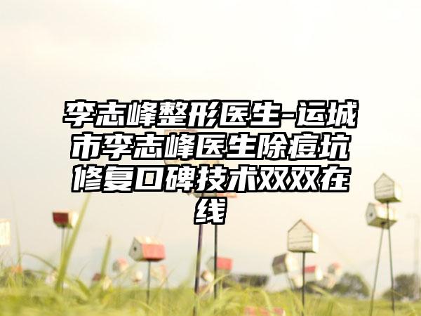 李志峰整形医生-运城市李志峰医生除痘坑修复口碑技术双双在线