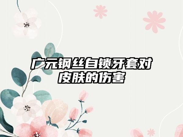 广元钢丝自锁牙套对皮肤的伤害