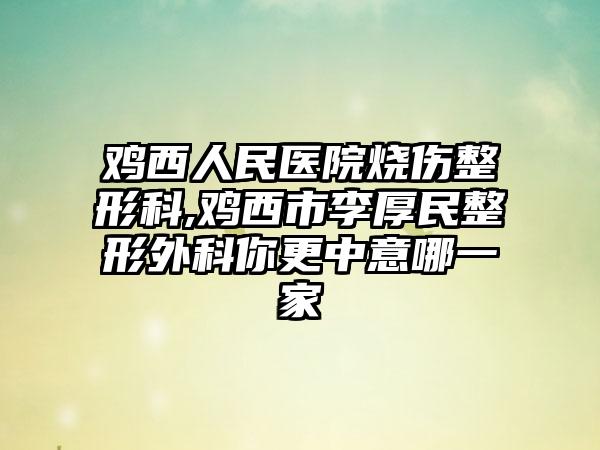 鸡西人民医院烧伤整形科,鸡西市李厚民整形外科你更中意哪一家