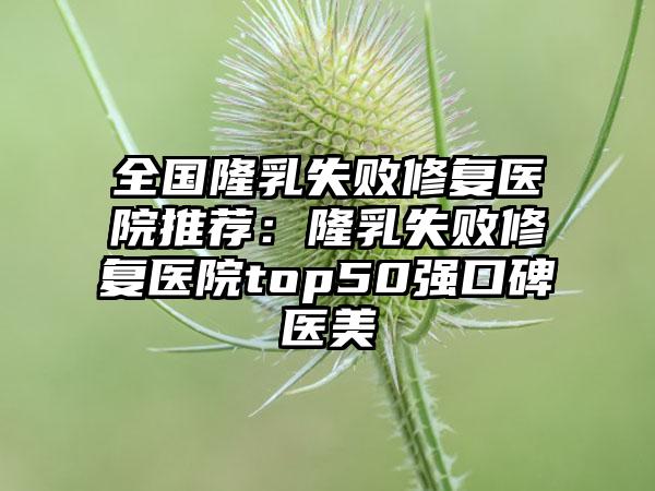 全国隆乳失败修复医院推荐：隆乳失败修复医院top50强口碑医美