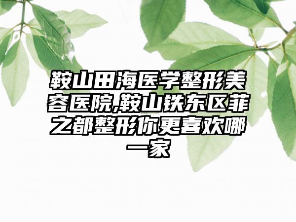 鞍山田海医学整形美容医院,鞍山铁东区菲之都整形你更喜欢哪一家