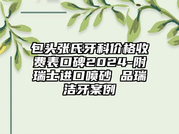 包头张氏牙科价格收费表口碑2024-附瑞士进口喷砂 品瑞洁牙案例