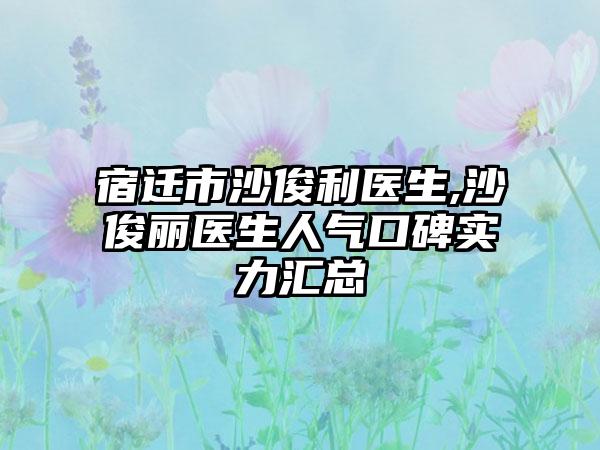 宿迁市沙俊利医生,沙俊丽医生人气口碑实力汇总