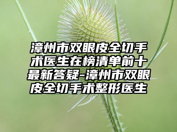 漳州市双眼皮全切手术医生在榜清单前十最新答疑-漳州市双眼皮全切手术整形医生