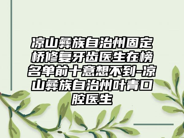 凉山彝族自治州固定桥修复牙齿医生在榜名单前十意想不到-凉山彝族自治州叶青口腔医生