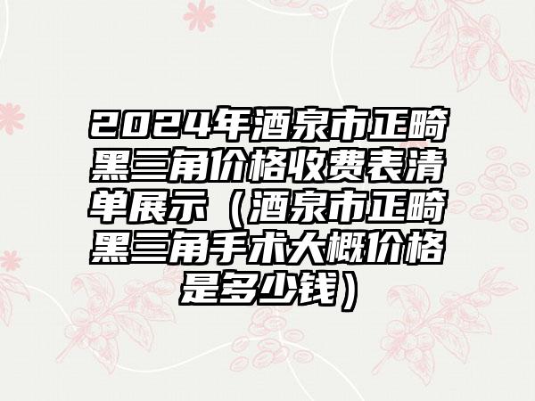 2024年酒泉市正畸黑三角价格收费表清单展示（酒泉市正畸黑三角手术大概价格是多少钱）