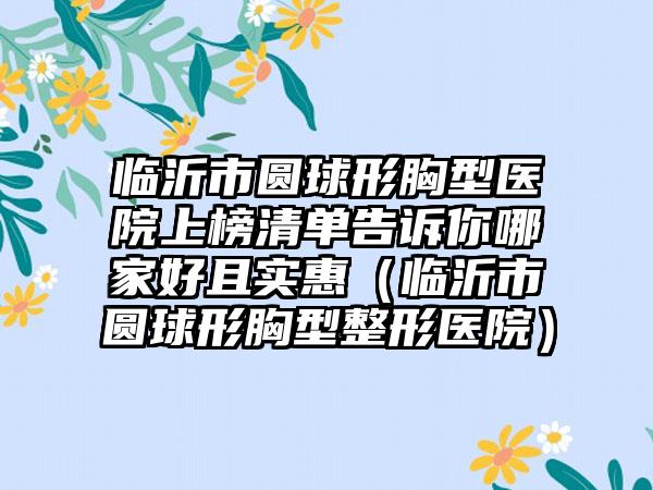 临沂市圆球形胸型医院上榜清单告诉你哪家好且实惠（临沂市圆球形胸型整形医院）