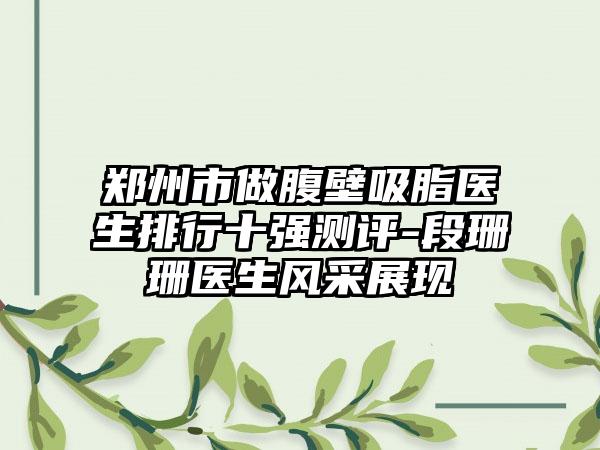 郑州市做腹壁吸脂医生排行十强测评-段珊珊医生风采展现