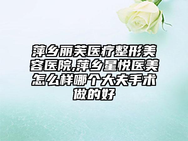 萍乡丽芙医疗整形美容医院,萍乡星悦医美怎么样哪个大夫手术做的好