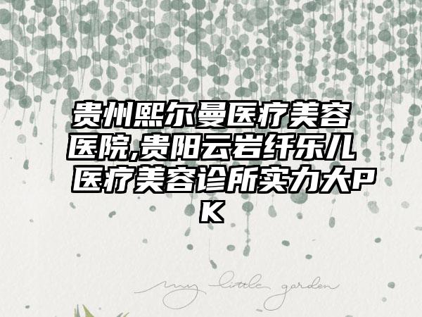 贵州熙尔曼医疗美容医院,贵阳云岩纤乐儿医疗美容诊所实力大PK
