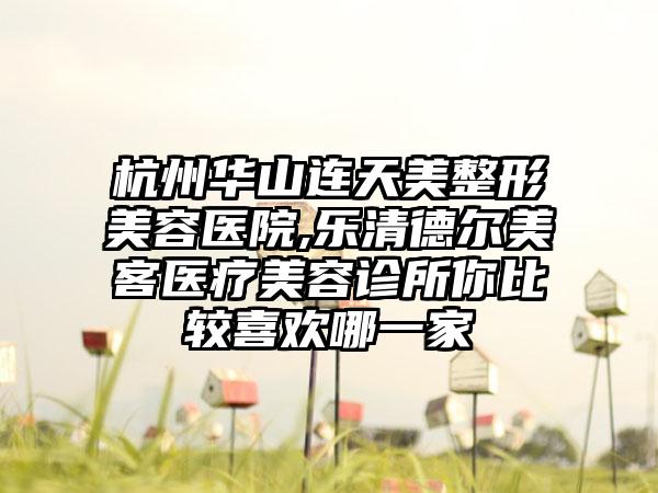 杭州华山连天美整形美容医院,乐清德尔美客医疗美容诊所你比较喜欢哪一家