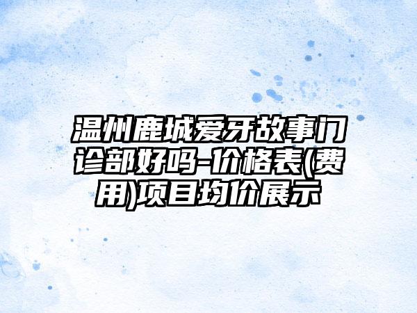 温州鹿城爱牙故事门诊部好吗-价格表(费用)项目均价展示